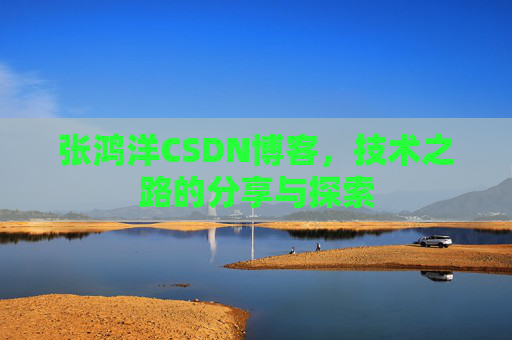 张鸿洋CSDN博客，技术之路的分享与探索